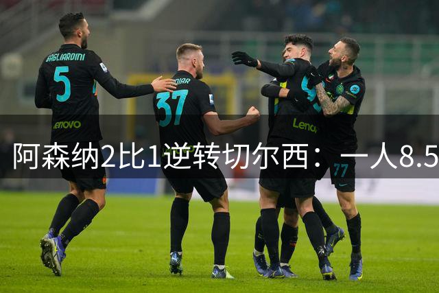 阿森纳2比1逆转切尔西：一人8.5分全场最佳，一人5.5分遭批